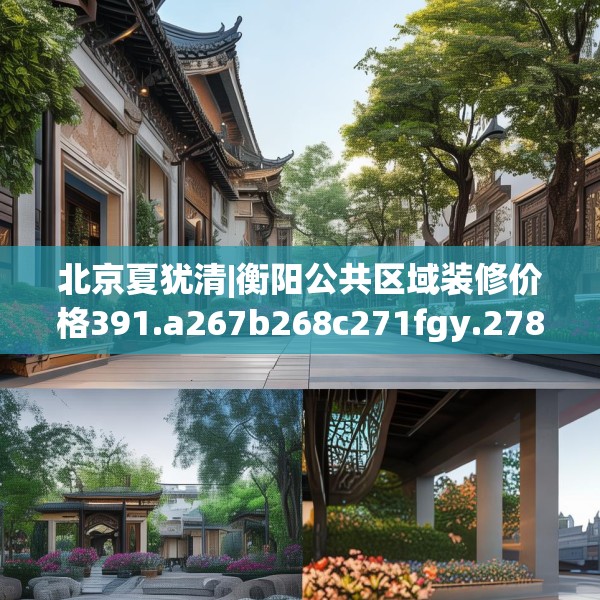 北京夏犹清|衡阳公共区域装修价格391.a267b268c271fgy.278poiy