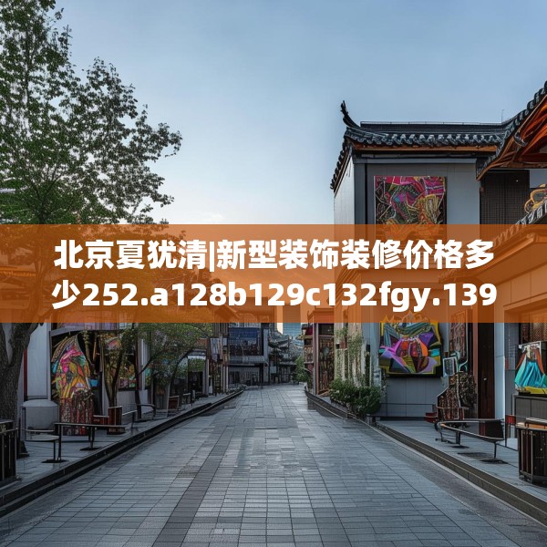 北京夏犹清|新型装饰装修价格多少252.a128b129c132fgy.139nbn