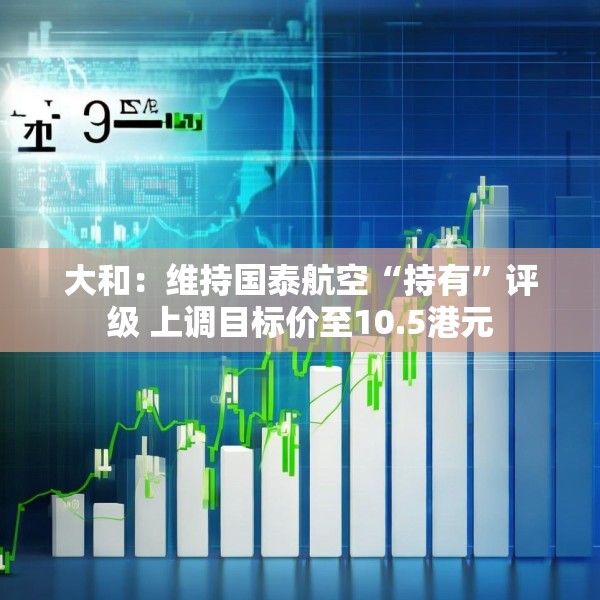 大和：维持国泰航空“持有”评级 上调目标价至10.5港元