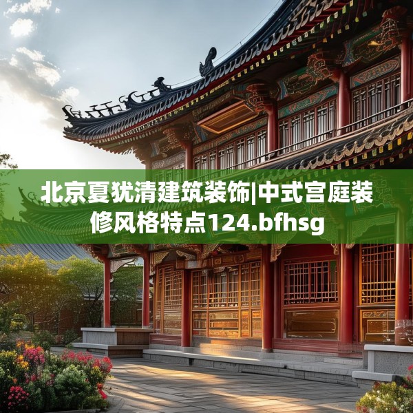 北京夏犹清建筑装饰|中式宫庭装修风格特点124.bfhsg