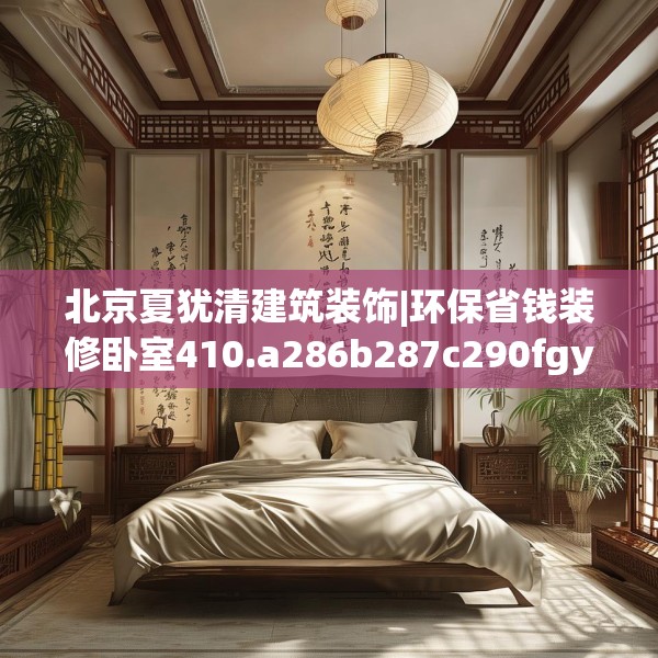 北京夏犹清建筑装饰|环保省钱装修卧室410.a286b287c290fgy.297xczxv