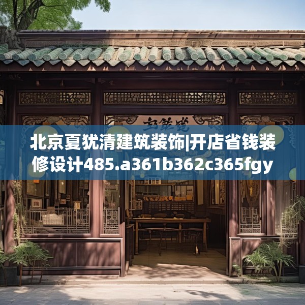 北京夏犹清建筑装饰|开店省钱装修设计485.a361b362c365fgy.372bnbn