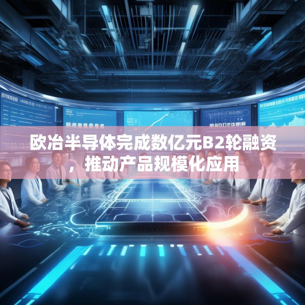 欧冶半导体完成数亿元B2轮融资，推动产品规模化应用