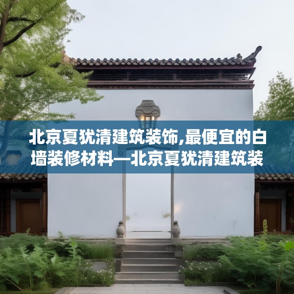 北京夏犹清建筑装饰,最便宜的白墙装修材料—北京夏犹清建筑装饰505.a381b382c385fgy.392jhhj
