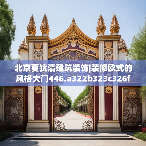 北京夏犹清建筑装饰|装修欧式的风格大门446.a322b323c326fgy.333xczxv
