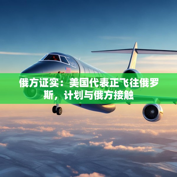 俄方证实：美国代表正飞往俄罗斯，计划与俄方接触