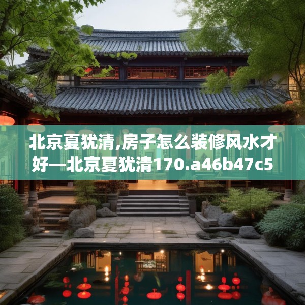 北京夏犹清,房子怎么装修风水才好—北京夏犹清170.a46b47c50fgy.57wew