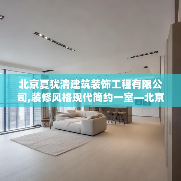 北京夏犹清建筑装饰工程有限公司,装修风格现代简约一室—北京夏犹清建筑装饰工程有限公司544.a420b421c424fgy.431htyj