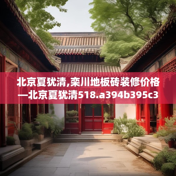 北京夏犹清,栾川地板砖装修价格—北京夏犹清518.a394b395c398fgy.405xczxv