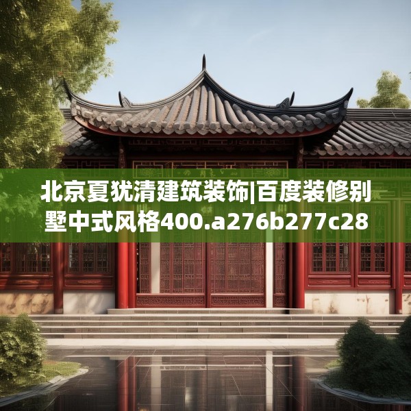 北京夏犹清建筑装饰|百度装修别墅中式风格400.a276b277c280fgy.287htyj