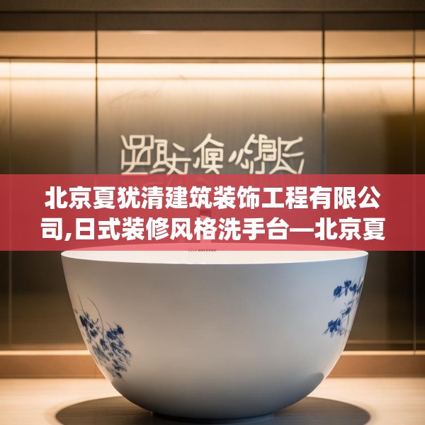 北京夏犹清建筑装饰工程有限公司,日式装修风格洗手台—北京夏犹清建筑装饰工程有限公司446.a322b323c326fgy.333xczxv