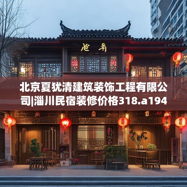 北京夏犹清建筑装饰工程有限公司|淄川民宿装修价格318.a194b195c198fgy.205lkjl