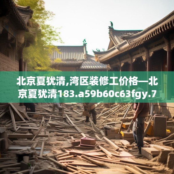 北京夏犹清,湾区装修工价格—北京夏犹清183.a59b60c63fgy.70uyk