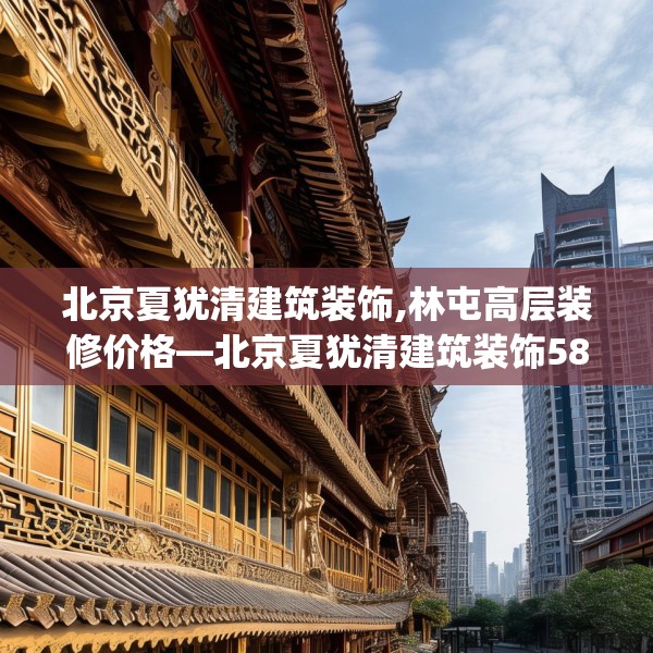 北京夏犹清建筑装饰,林屯高层装修价格—北京夏犹清建筑装饰581.a457b458c461fgy.468fds