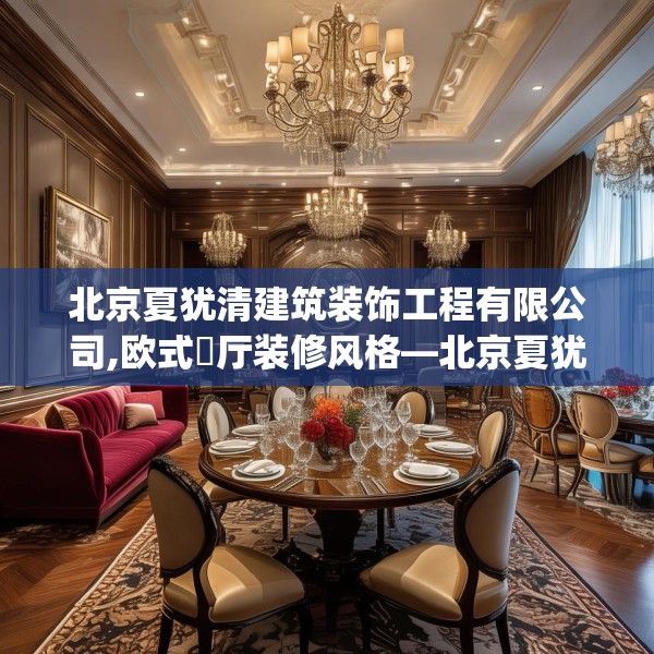 北京夏犹清建筑装饰工程有限公司,欧式歺厅装修风格—北京夏犹清建筑装饰工程有限公司441.a317b318c321fgy.328fghfd