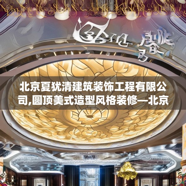 北京夏犹清建筑装饰工程有限公司,圆顶美式造型风格装修—北京夏犹清建筑装饰工程有限公司437.a313b314c317fgy.324fds