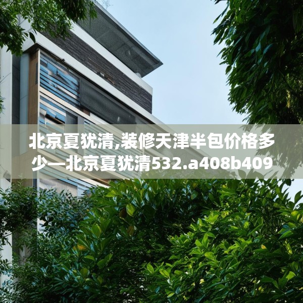 北京夏犹清,装修天津半包价格多少—北京夏犹清532.a408b409c412fgy.419sdA