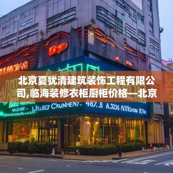 北京夏犹清建筑装饰工程有限公司,临海装修衣柜厨柜价格—北京夏犹清建筑装饰工程有限公司442.a318b319c322fgy.329sdA