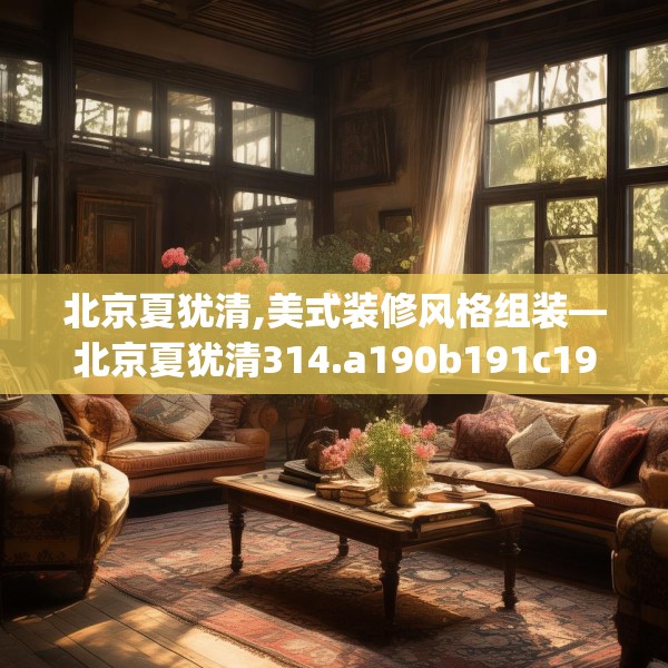 北京夏犹清,美式装修风格组装—北京夏犹清314.a190b191c194fgy.201wew