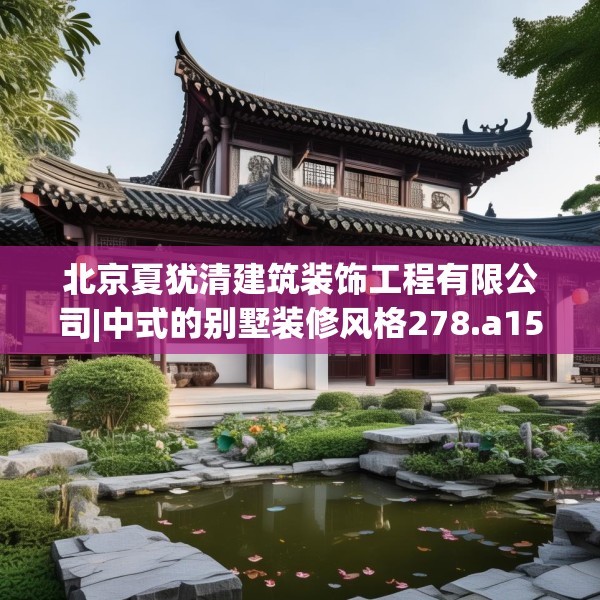 北京夏犹清建筑装饰工程有限公司|中式的别墅装修风格278.a154b155c158fgy.165wew