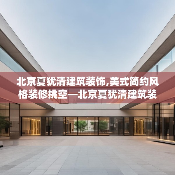 北京夏犹清建筑装饰,美式简约风格装修挑空—北京夏犹清建筑装饰613.a489b490c493fgy.500jhhj