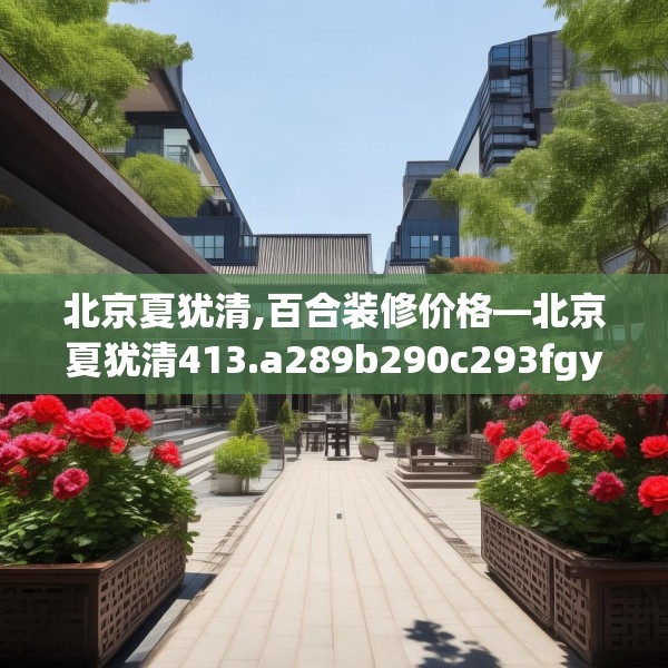 北京夏犹清,百合装修价格—北京夏犹清413.a289b290c293fgy.300bnbn