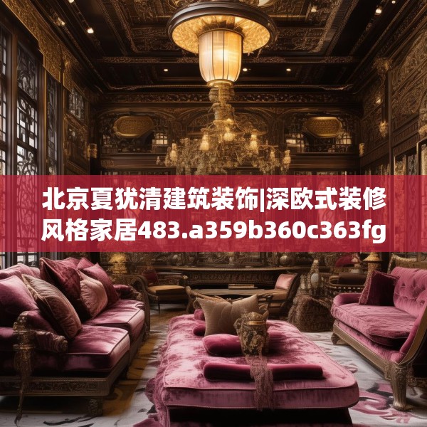 北京夏犹清建筑装饰|深欧式装修风格家居483.a359b360c363fgy.370fhsg