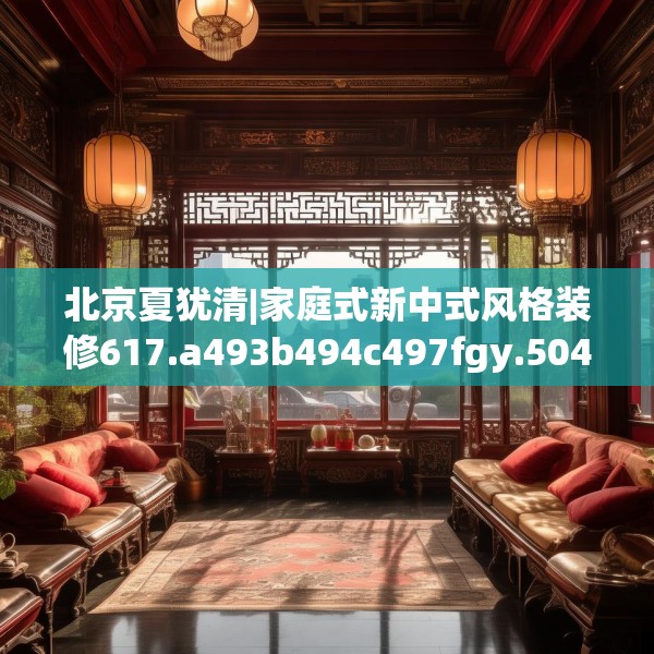 北京夏犹清|家庭式新中式风格装修617.a493b494c497fgy.504fds