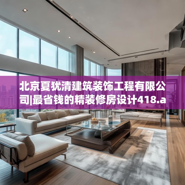 北京夏犹清建筑装饰工程有限公司|最省钱的精装修房设计418.a294b295c298fgy.305htyj