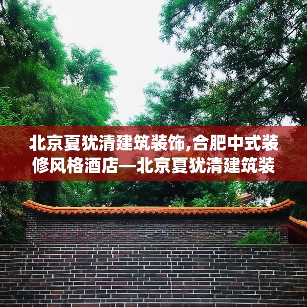 北京夏犹清建筑装饰,合肥中式装修风格酒店—北京夏犹清建筑装饰422.a298b299c302fgy.309wew