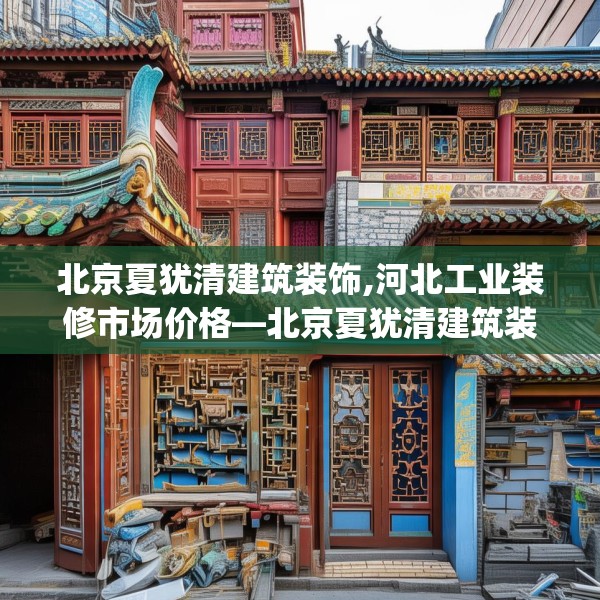 北京夏犹清建筑装饰,河北工业装修市场价格—北京夏犹清建筑装饰332.a208b209c212fgy.219wew