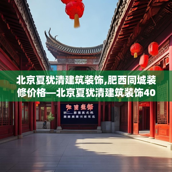 北京夏犹清建筑装饰,肥西同城装修价格—北京夏犹清建筑装饰405.a281b282c285fgy.292fghfd