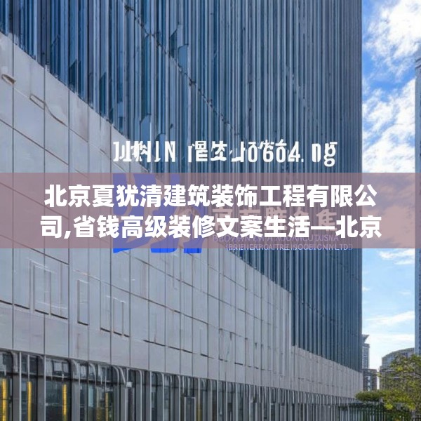 北京夏犹清建筑装饰工程有限公司,省钱高级装修文案生活—北京夏犹清建筑装饰工程有限公司406.a282b283c286fgy.293sdA