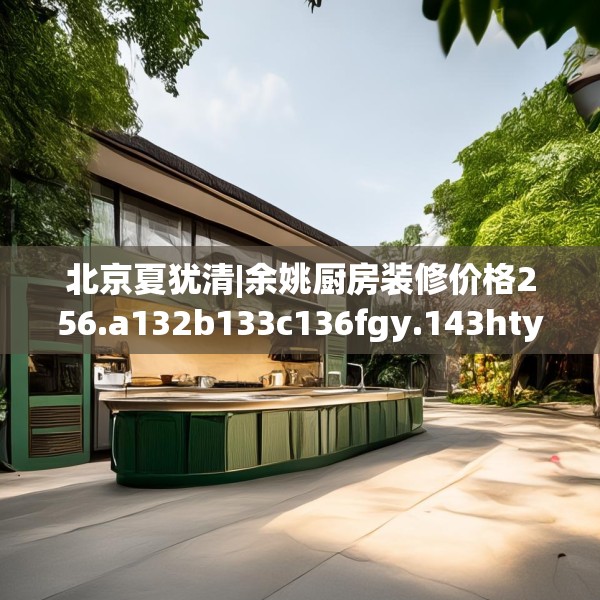 北京夏犹清|余姚厨房装修价格256.a132b133c136fgy.143htyj