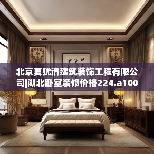 北京夏犹清建筑装饰工程有限公司|湖北卧室装修价格224.a100b101c104fgy.111wew