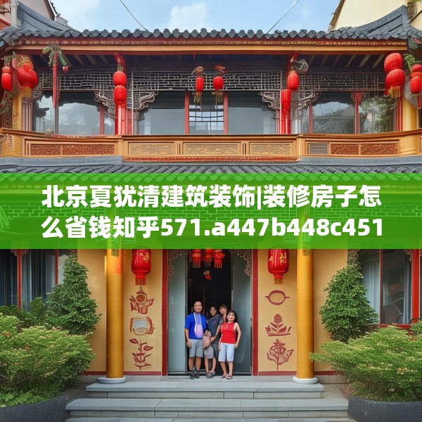 北京夏犹清建筑装饰|装修房子怎么省钱知乎571.a447b448c451fgy.458poiy