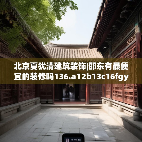 北京夏犹清建筑装饰|邵东有最便宜的装修吗136.a12b13c16fgy.23sdA