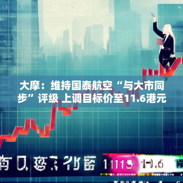 大摩：维持国泰航空“与大市同步”评级 上调目标价至11.6港元