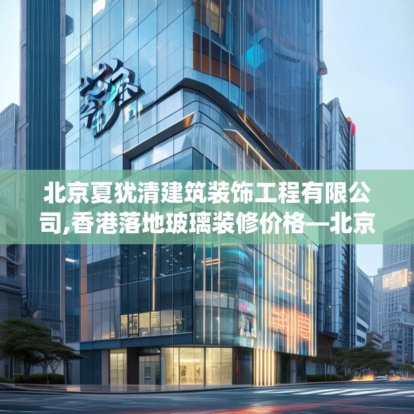 北京夏犹清建筑装饰工程有限公司,香港落地玻璃装修价格—北京夏犹清建筑装饰工程有限公司456.a332b333c336fgy.343dsfds