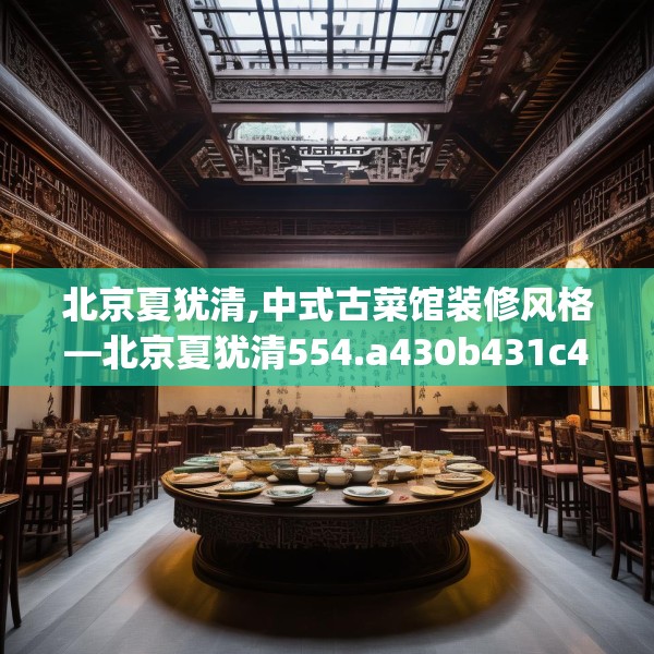 北京夏犹清,中式古菜馆装修风格—北京夏犹清554.a430b431c434fgy.441xczxv