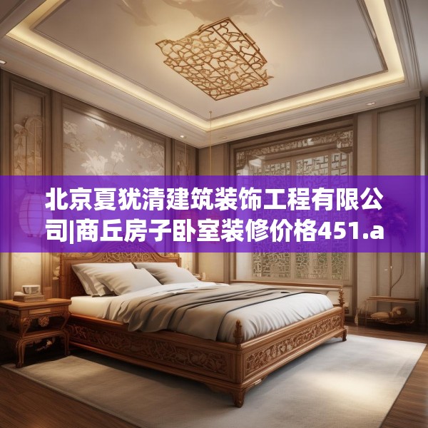 北京夏犹清建筑装饰工程有限公司|商丘房子卧室装修价格451.a327b328c331fgy.338jhhj