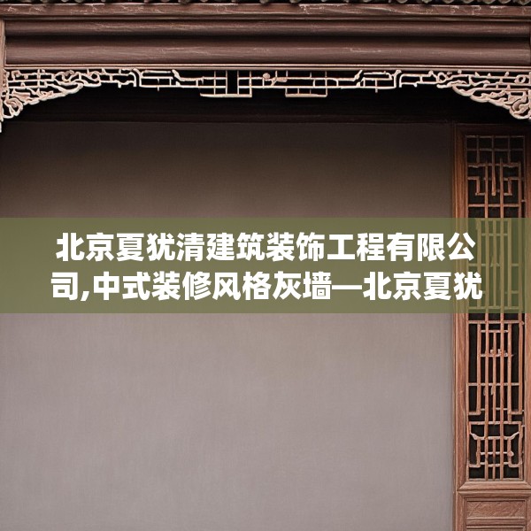 北京夏犹清建筑装饰工程有限公司,中式装修风格灰墙—北京夏犹清建筑装饰工程有限公司269.a145b146c149fgy.156bnbn