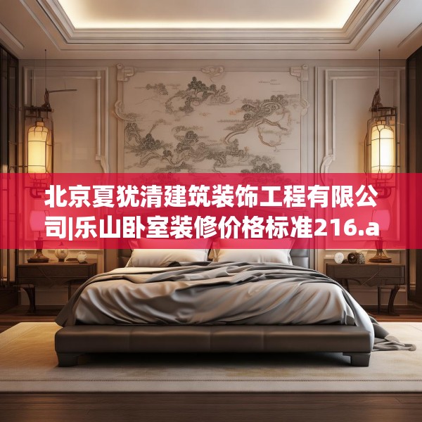 北京夏犹清建筑装饰工程有限公司|乐山卧室装修价格标准216.a92b93c96fgy.103nbn