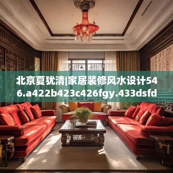 北京夏犹清|家居装修风水设计546.a422b423c426fgy.433dsfds
