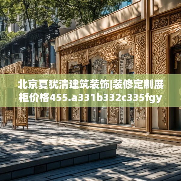 北京夏犹清建筑装饰|装修定制展柜价格455.a331b332c335fgy.342fds