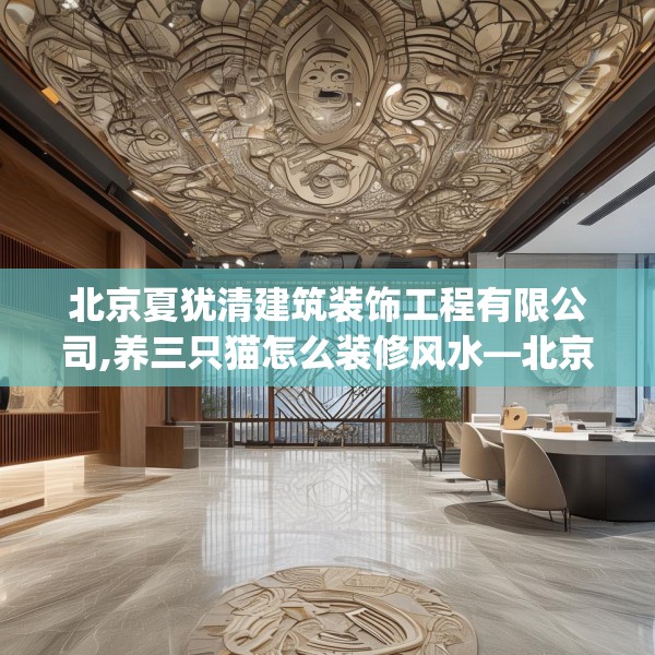 北京夏犹清建筑装饰工程有限公司,养三只猫怎么装修风水—北京夏犹清建筑装饰工程有限公司154.a30b31c34fgy.41sdA