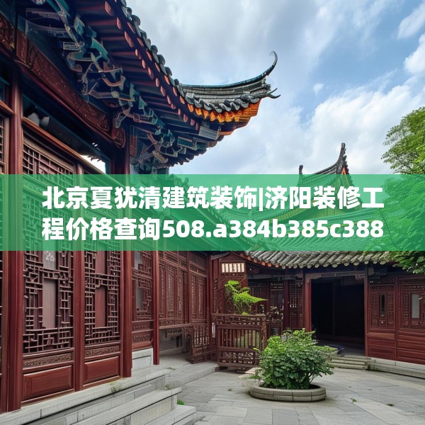 北京夏犹清建筑装饰|济阳装修工程价格查询508.a384b385c388fgy.395htyj