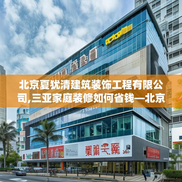 北京夏犹清建筑装饰工程有限公司,三亚家庭装修如何省钱—北京夏犹清建筑装饰工程有限公司467.a343b344c347fgy.354bnbn