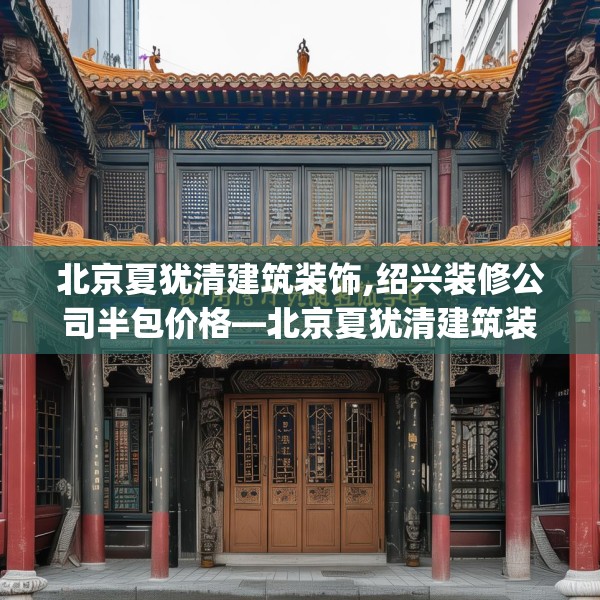 北京夏犹清建筑装饰,绍兴装修公司半包价格—北京夏犹清建筑装饰146.a22b23c26fgy.3376683