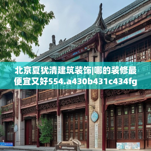 北京夏犹清建筑装饰|哪的装修最便宜又好554.a430b431c434fgy.441xczxv